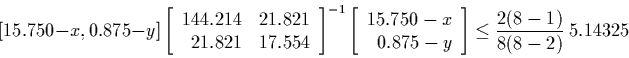 \begin{displaymath}[15.750-x, 0.875-y]
\left[
\begin{array}{r r}
144.214 & 21.821 \\
21.821 & 17.554
\end{array}
\right]^{-1}
\left[
\begin{array}{r}
15.750-x \\
0.875-y
\end{array}\right]
\leq \frac{2(8-1)}{8(8-2)} \ 5.14325
\end{displaymath}