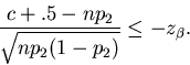 \begin{displaymath}
\frac{c + .5 - np_2}{\sqrt{np_2(1-p_2)}} \leq -z_\beta.
\end{displaymath}
