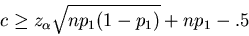 \begin{displaymath}
c \geq z_{\alpha}\sqrt{n p_1 (1-p_1)} + np_1 -.5
\end{displaymath}