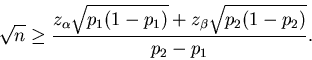 \begin{displaymath}
\sqrt{n} \geq
\frac{z_{\alpha}\sqrt{p_1(1-p_1)}+z_\beta\sqrt{p_2(1-p_2)}}{p_2-p_1}.
\end{displaymath}