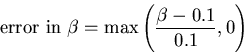 \begin{displaymath}\mbox{error in } \beta = \max\left(\frac{\beta - 0.1}{0.1},0\right) \end{displaymath}