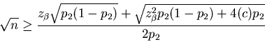 \begin{displaymath}\sqrt{n} \geq \frac{z_\beta\sqrt{p_2(1-p_2)} +
\sqrt{z_{\beta}^2p_2(1-p_2)+4(c)p_2}}{2p_2}\end{displaymath}