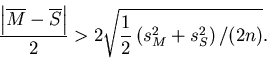 \begin{displaymath} \frac{\left| \overline{M} - \overline{S} \right|}{2} > 2\sqrt{\frac{1}{2} \left( s_{M}^{2} + s_{S}^{2} \right) / (2n)}. \end{displaymath}