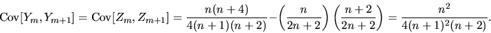 \begin{displaymath}{\rm Cov}[Y_m,Y_{m+1}]
= {\rm Cov}[Z_m,Z_{m+1}] = {n(n+4) \o...
...2}\right)\left({n+2 \over 2n+2}\right)={n^2 \over 4(n+1)^2(n+2)}.\end{displaymath}