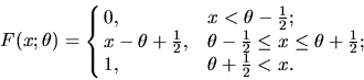 \begin{displaymath}F(x;\theta)= \cases{0,&$x < \theta - {1 \over 2}$;\cr
x-\thet...
...q \theta + {1 \over 2}$;\cr
1,&$ \theta + {1 \over 2} < x$.\cr}\end{displaymath}